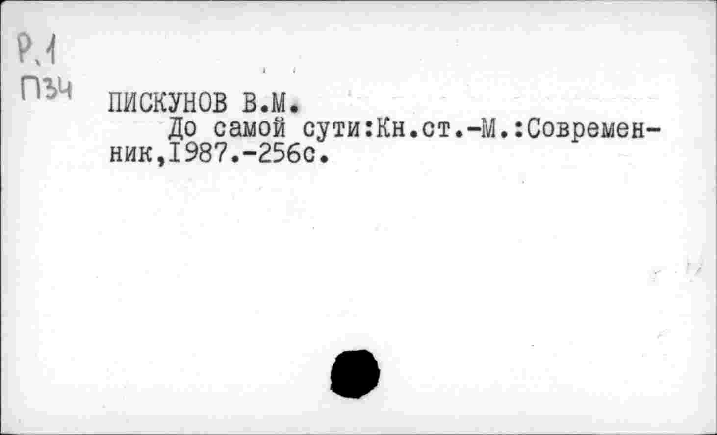 ﻿
ПИСКУНОВ вл.
До самой сути:Кн.ст.-М.:Современ ник,1987.-256с.